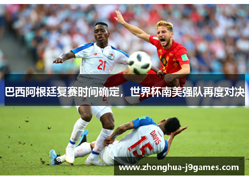 巴西阿根廷复赛时间确定,世界杯南美强队再度对决 巴西阿根廷复赛时间确定,世界杯南美强队再度对决