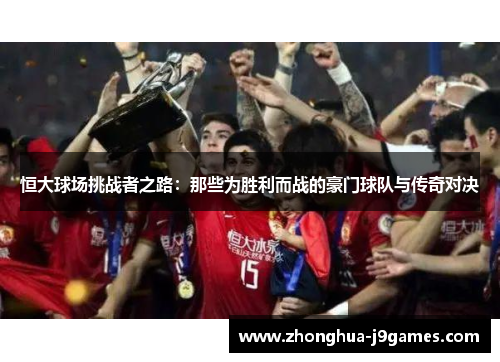 恒大球场挑战者之路:那些为胜利而战的豪门球队与传奇对决 恒大球场挑战者之路:那些为胜利而战的豪门球队与传奇对决
