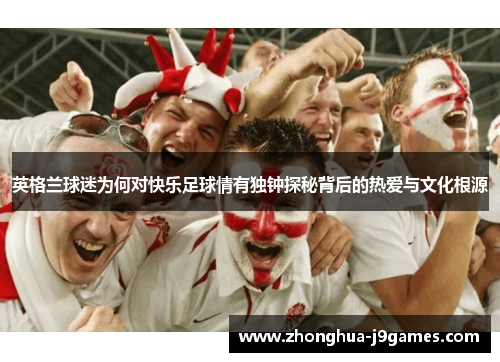 英格兰球迷为何对快乐足球情有独钟探秘背后的热爱与文化根源