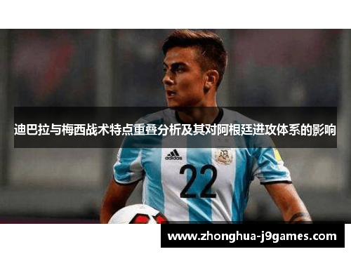 迪巴拉与梅西战术特点重叠分析及其对阿根廷进攻体系的影响