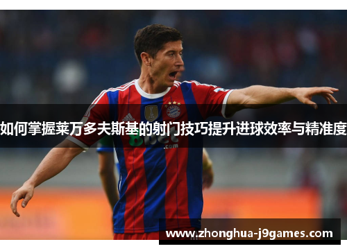 如何掌握莱万多夫斯基的射门技巧提升进球效率与精准度