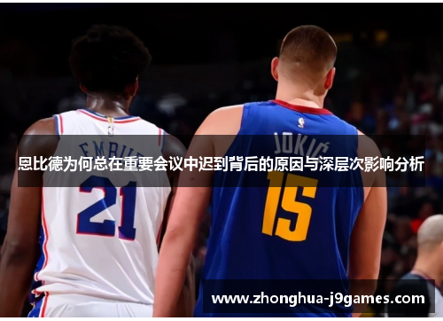 恩比德为何总在重要会议中迟到背后的原因与深层次影响分析 恩比德为何总在重要会议中迟到背后的原因与深层次影响分析