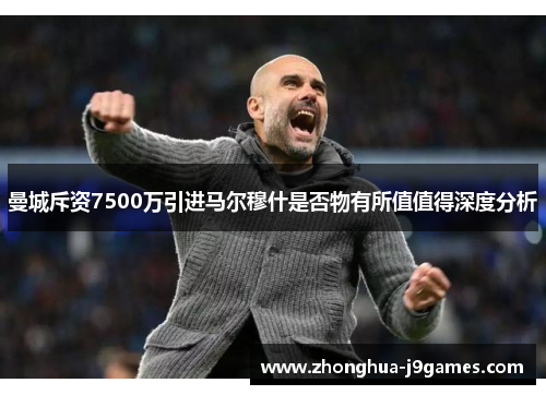 曼城斥资7500万引进马尔穆什是否物有所值值得深度分析 曼城斥资7500万引进马尔穆什是否物有所值值得深度分析