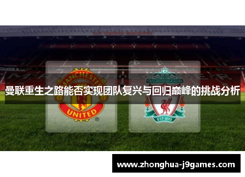 曼联重生之路能否实现团队复兴与回归巅峰的挑战分析