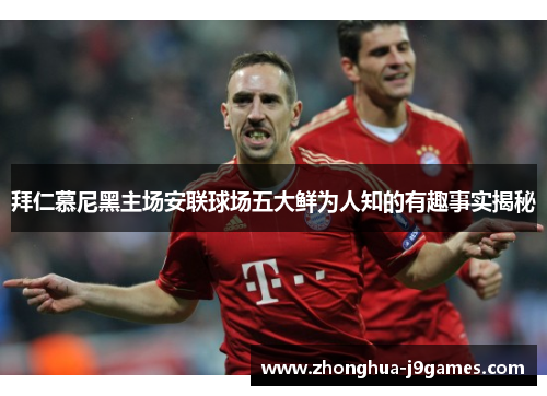 拜仁慕尼黑主场安联球场五大鲜为人知的有趣事实揭秘
