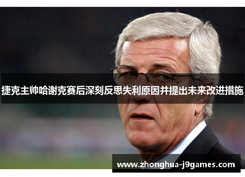 捷克主帅哈谢克赛后深刻反思失利原因并提出未来改进措施 捷克主帅哈谢克赛后深刻反思失利原因并提出未来改进措施