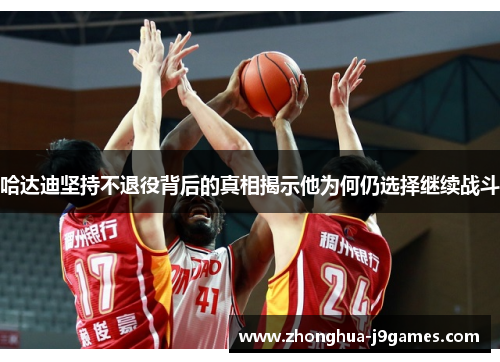 哈达迪坚持不退役背后的真相揭示他为何仍选择继续战斗 哈达迪坚持不退役背后的真相揭示他为何仍选择继续战斗