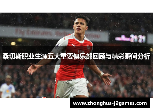 桑切斯职业生涯五大重要俱乐部回顾与精彩瞬间分析 桑切斯职业生涯五大重要俱乐部回顾与精彩瞬间分析