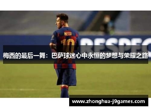 梅西的最后一舞:巴萨球迷心中永恒的梦想与荣耀之路 梅西的最后一舞:巴萨球迷心中永恒的梦想与荣耀之路