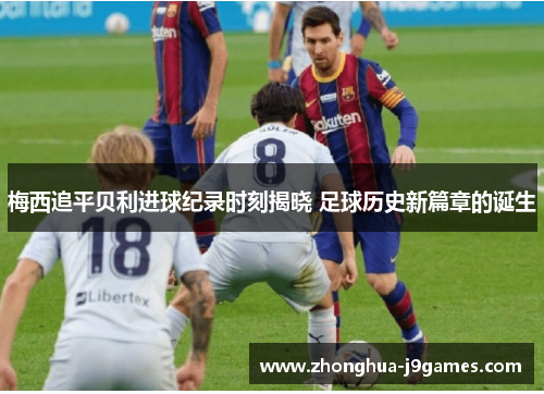 梅西追平贝利进球纪录时刻揭晓 足球历史新篇章的诞生