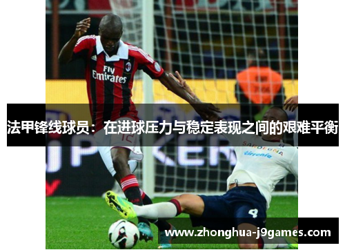法甲锋线球员:在进球压力与稳定表现之间的艰难平衡 法甲锋线球员:在进球压力与稳定表现之间的艰难平衡