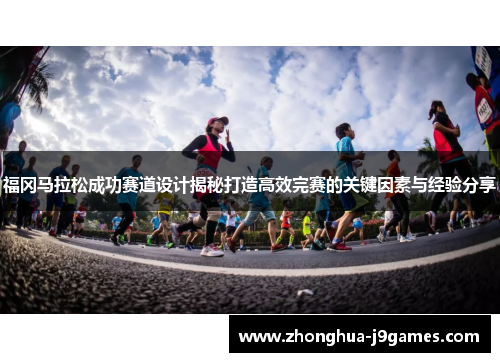 福冈马拉松成功赛道设计揭秘打造高效完赛的关键因素与经验分享