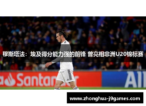 穆斯塔法：埃及得分能力强的前锋 曾亮相非洲U20锦标赛