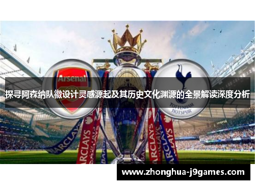 探寻阿森纳队徽设计灵感源起及其历史文化渊源的全景解读深度分析