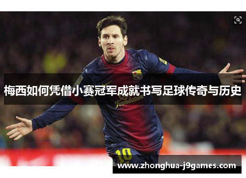 梅西如何凭借小赛冠军成就书写足球传奇与历史