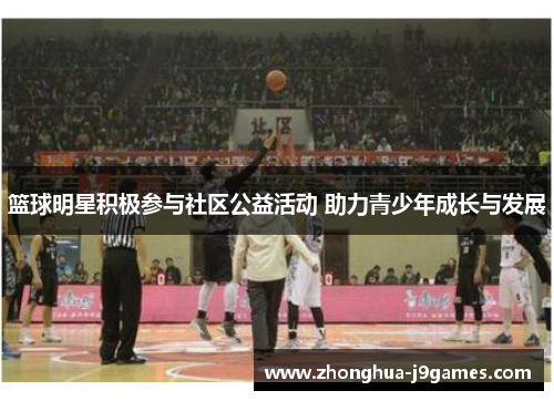 篮球明星积极参与社区公益活动 助力青少年成长与发展
