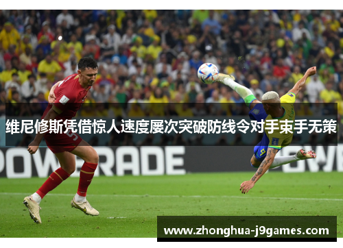 维尼修斯凭借惊人速度屡次突破防线令对手束手无策