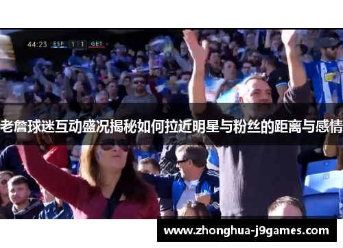 老詹球迷互动盛况揭秘如何拉近明星与粉丝的距离与感情
