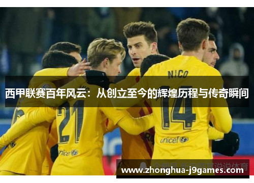 西甲联赛百年风云：从创立至今的辉煌历程与传奇瞬间