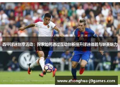 西甲球迷创意活动：探索如何通过互动创新提升球迷体验与联赛魅力