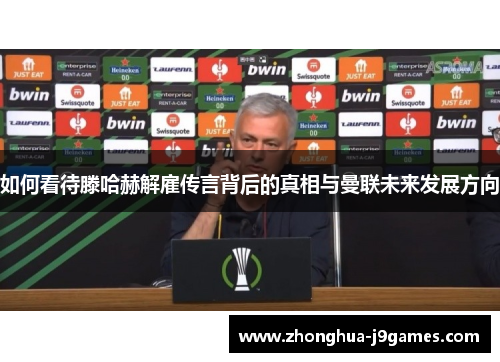 如何看待滕哈赫解雇传言背后的真相与曼联未来发展方向