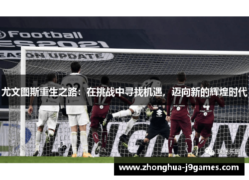 尤文图斯重生之路:在挑战中寻找机遇,迈向新的辉煌时代 尤文图斯重生之路:在挑战中寻找机遇,迈向新的辉煌时代