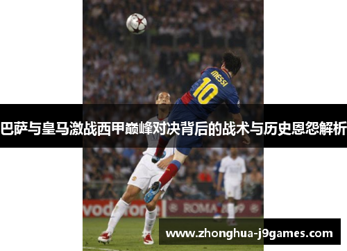 巴萨与皇马激战西甲巅峰对决背后的战术与历史恩怨解析