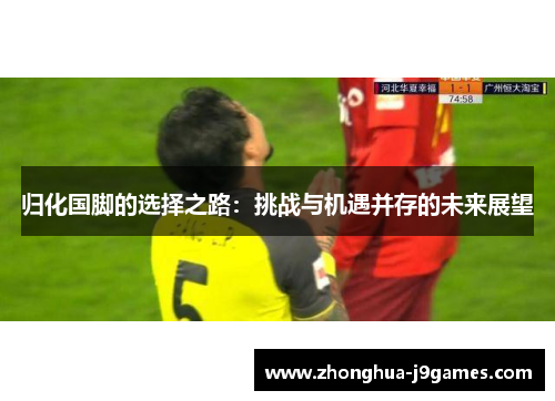 归化国脚的选择之路：挑战与机遇并存的未来展望