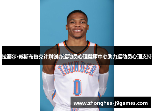 拉塞尔·威斯布鲁克计划创办运动员心理健康中心助力运动员心理支持