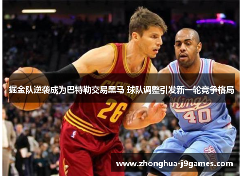 掘金队逆袭成为巴特勒交易黑马 球队调整引发新一轮竞争格局