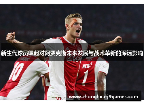 新生代球员崛起对阿贾克斯未来发展与战术革新的深远影响