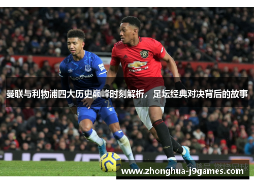 曼联与利物浦四大历史巅峰时刻解析，足坛经典对决背后的故事