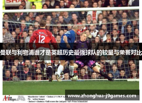 曼联与利物浦谁才是英超历史最强球队的较量与荣誉对比 曼联与利物浦谁才是英超历史最强球队的较量与荣誉对比