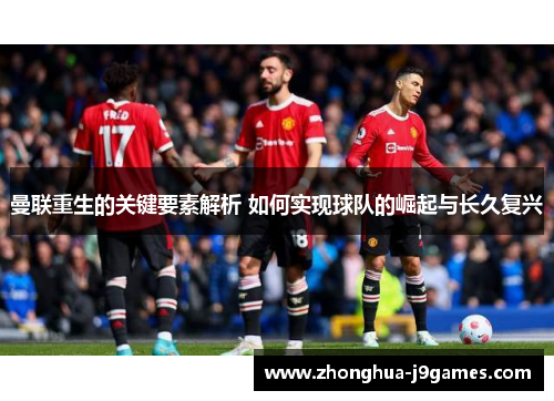 曼联重生的关键要素解析 如何实现球队的崛起与长久复兴