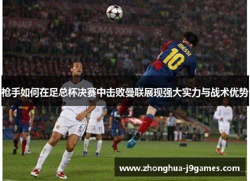 枪手如何在足总杯决赛中击败曼联展现强大实力与战术优势