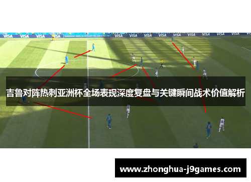 吉鲁对阵热刺亚洲杯全场表现深度复盘与关键瞬间战术价值解析