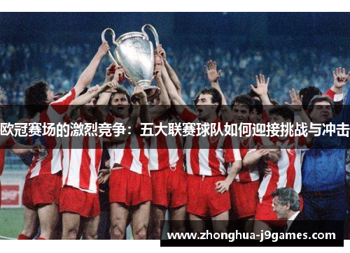 欧冠赛场的激烈竞争:五大联赛球队如何迎接挑战与冲击 欧冠赛场的激烈竞争:五大联赛球队如何迎接挑战与冲击