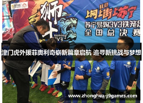 津门虎外援菲奥利奇崭新篇章启航 追寻新挑战与梦想 津门虎外援菲奥利奇崭新篇章启航 追寻新挑战与梦想