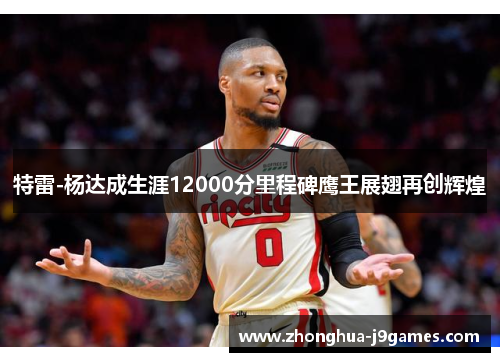 特雷-杨达成生涯12000分里程碑鹰王展翅再创辉煌 特雷-杨达成生涯12000分里程碑鹰王展翅再创辉煌