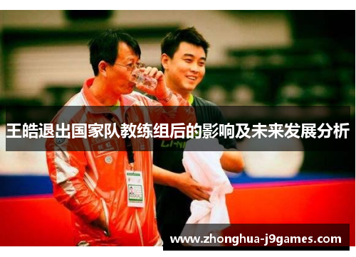 王皓退出国家队教练组后的影响及未来发展分析 王皓退出国家队教练组后的影响及未来发展分析