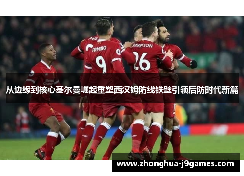 从边缘到核心基尔曼崛起重塑西汉姆防线铁壁引领后防时代新篇