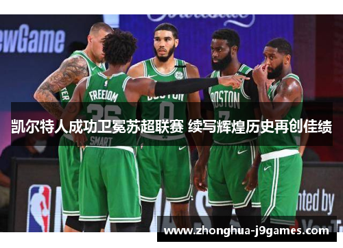 凯尔特人成功卫冕苏超联赛 续写辉煌历史再创佳绩 凯尔特人成功卫冕苏超联赛 续写辉煌历史再创佳绩