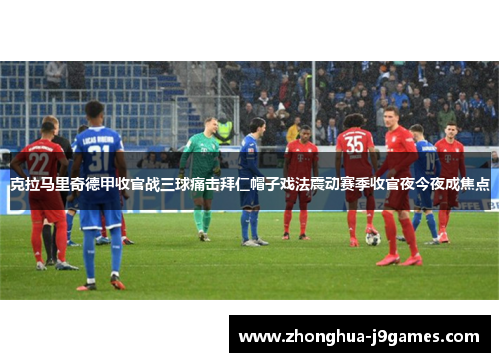 克拉马里奇德甲收官战三球痛击拜仁帽子戏法震动赛季收官夜今夜成焦点 克拉马里奇德甲收官战三球痛击拜仁帽子戏法震动赛季收官夜今夜成焦点