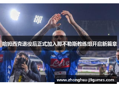 哈姆西克退役后正式加入那不勒斯教练组开启新篇章 哈姆西克退役后正式加入那不勒斯教练组开启新篇章
