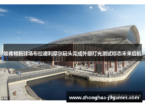 埃弗顿新球场布拉德利摩尔码头完成外部灯光测试标志未来启航 埃弗顿新球场布拉德利摩尔码头完成外部灯光测试标志未来启航