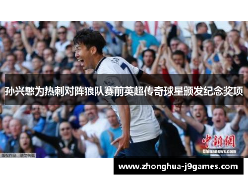 孙兴慜为热刺对阵狼队赛前英超传奇球星颁发纪念奖项 孙兴慜为热刺对阵狼队赛前英超传奇球星颁发纪念奖项