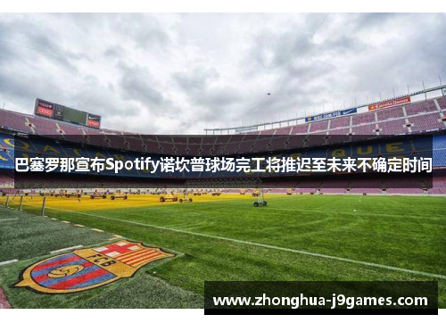 巴塞罗那宣布Spotify诺坎普球场完工将推迟至未来不确定时间 巴塞罗那宣布Spotify诺坎普球场完工将推迟至未来不确定时间