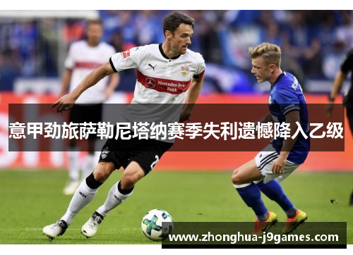 意甲劲旅萨勒尼塔纳赛季失利遗憾降入乙级 意甲劲旅萨勒尼塔纳赛季失利遗憾降入乙级