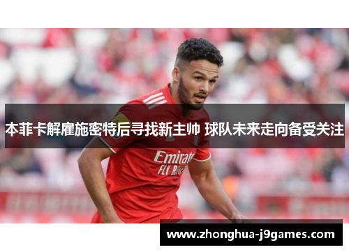 本菲卡解雇施密特后寻找新主帅 球队未来走向备受关注 本菲卡解雇施密特后寻找新主帅 球队未来走向备受关注