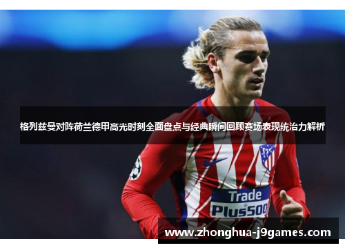 格列兹曼对阵荷兰德甲高光时刻全面盘点与经典瞬间回顾赛场表现统治力解析 格列兹曼对阵荷兰德甲高光时刻全面盘点与经典瞬间回顾赛场表现统治力解析
